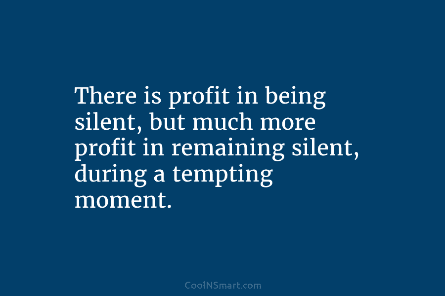 There is profit in being silent, but much more profit in remaining silent, during a tempting moment.