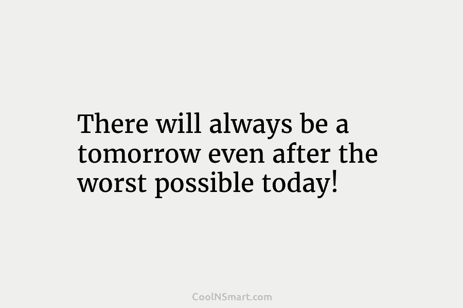 There will always be a tomorrow even after the worst possible today!
