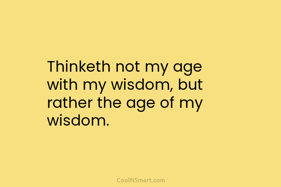 Thinketh not my age with my wisdom, but rather the age of my wisdom.