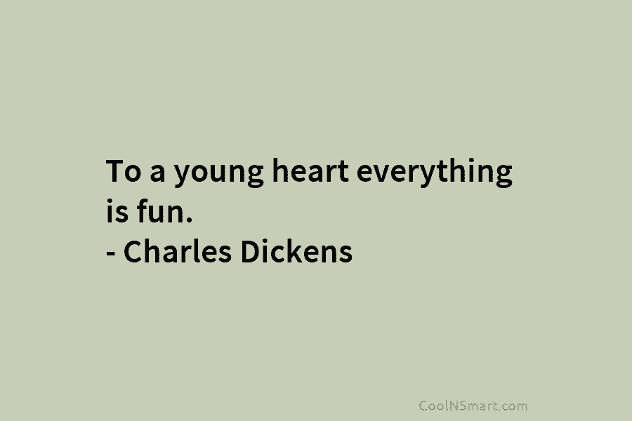 To a young heart everything is fun. – Charles Dickens