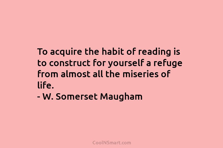 To acquire the habit of reading is to construct for yourself a refuge from almost...