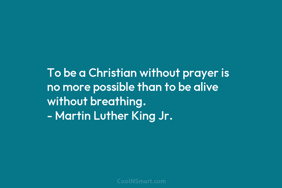 To be a Christian without prayer is no more possible than to be alive without breathing. – Martin Luther King...