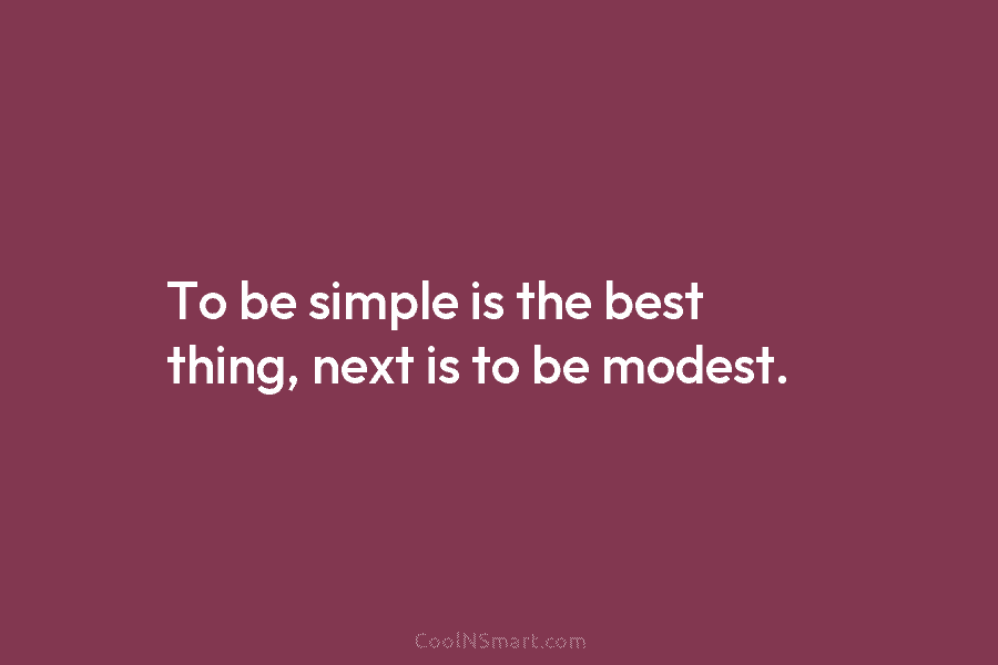 To be simple is the best thing, next is to be modest.