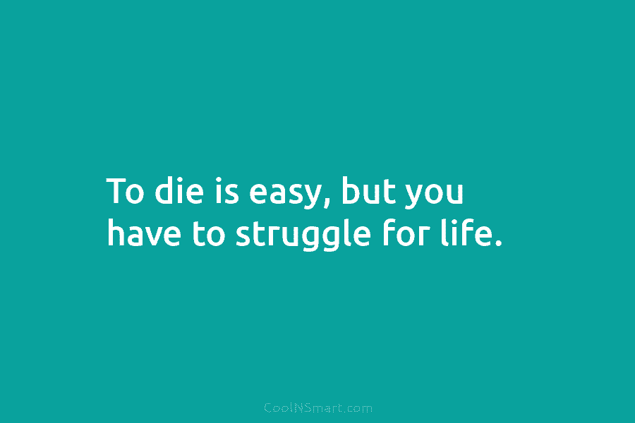 To die is easy, but you have to struggle for life.
