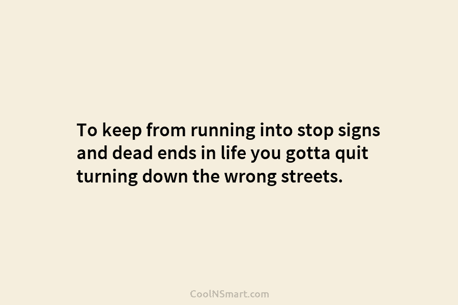 To keep from running into stop signs and dead ends in life you gotta quit turning down the wrong streets.