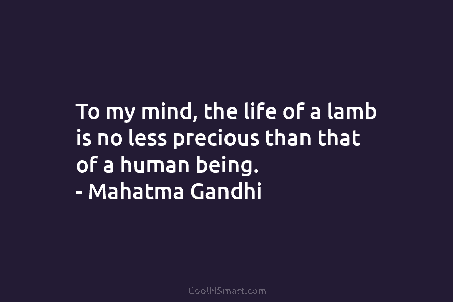To my mind, the life of a lamb is no less precious than that of a human being. – Mahatma...