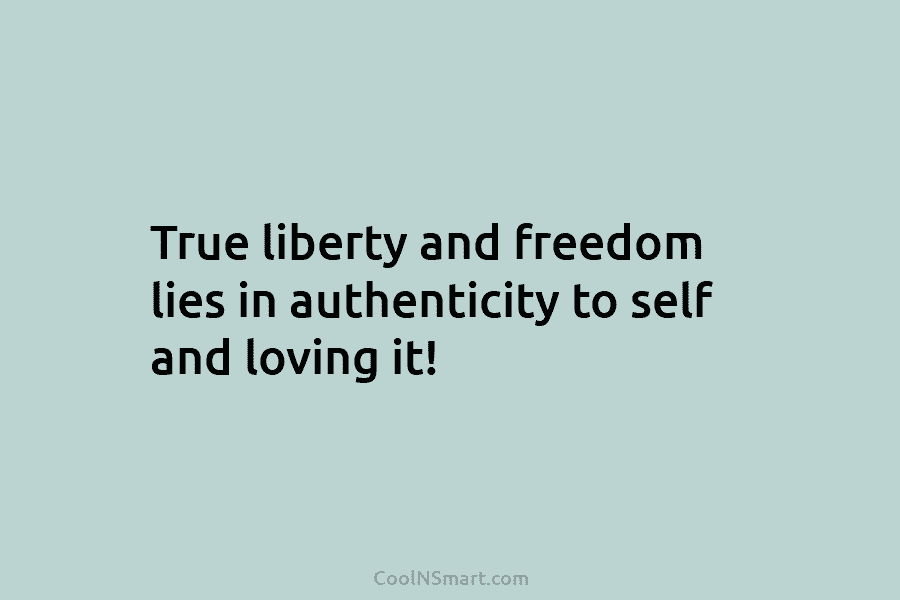 True liberty and freedom lies in authenticity to self and loving it!