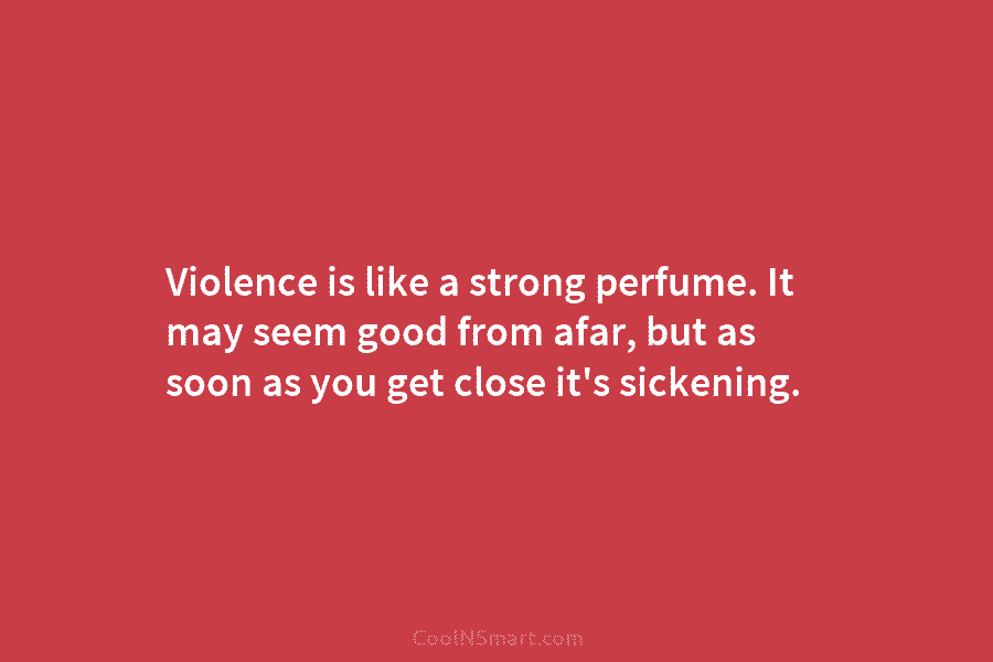 Violence is like a strong perfume. It may seem good from afar, but as soon as you get close it’s...