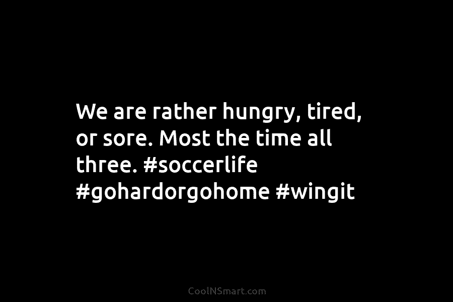 We are rather hungry, tired, or sore. Most the time all three. #soccerlife #gohardorgohome #wingit