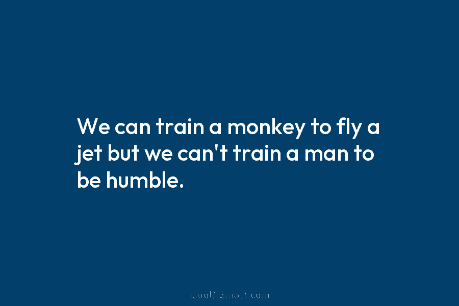 We can train a monkey to fly a jet but we can’t train a man...