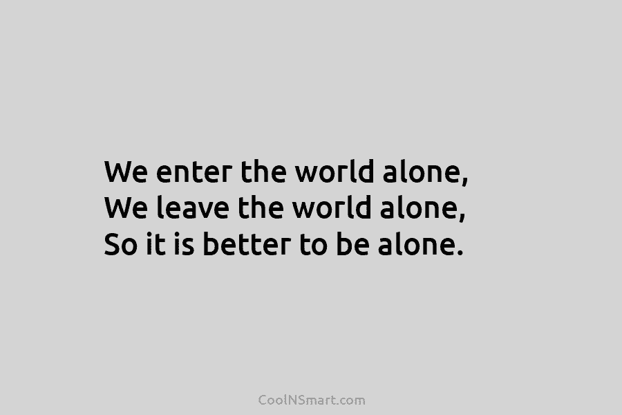 We enter the world alone, We leave the world alone, So it is better to be alone.