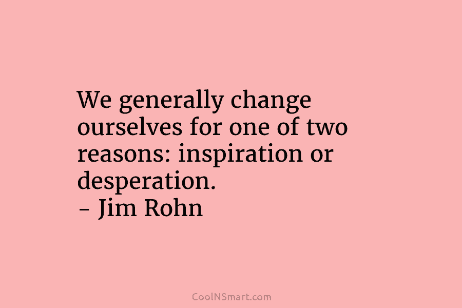 We generally change ourselves for one of two reasons: inspiration or desperation. – Jim Rohn
