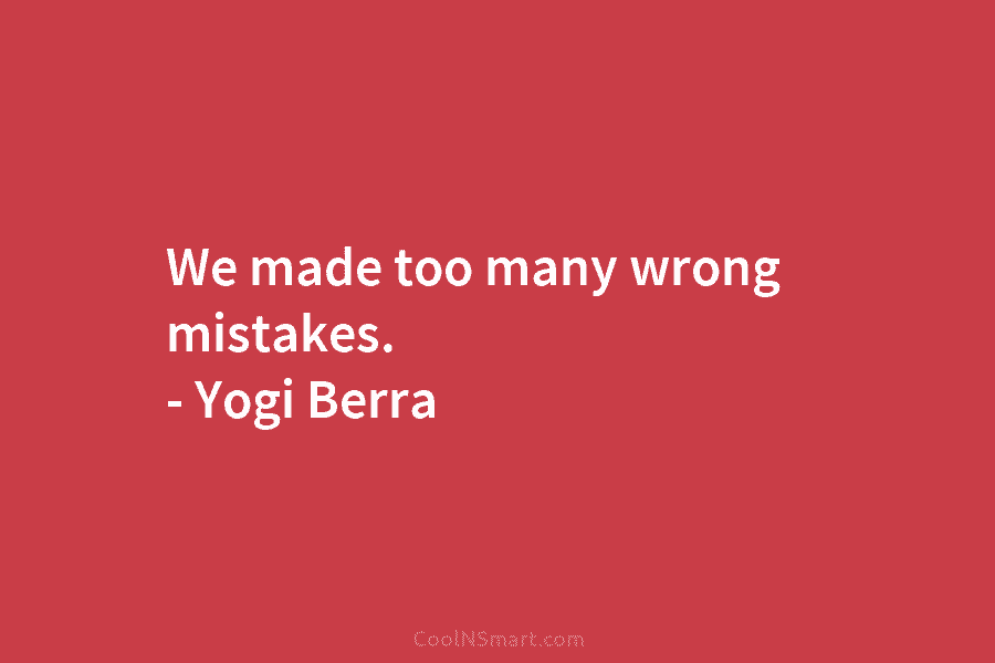 We made too many wrong mistakes. – Yogi Berra