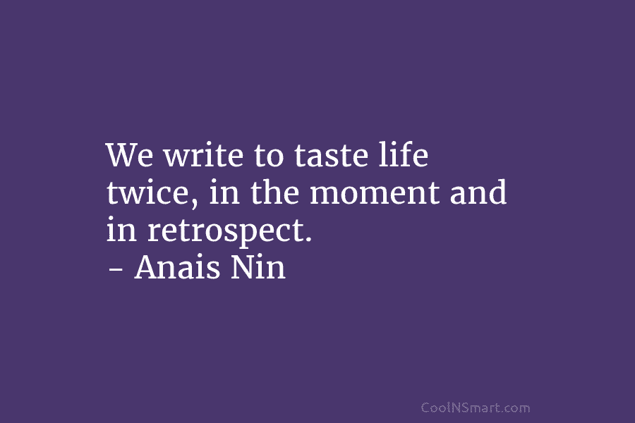 We write to taste life twice, in the moment and in retrospect. – Anais Nin