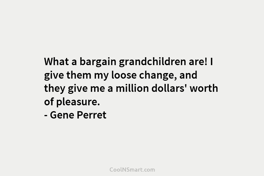 What a bargain grandchildren are! I give them my loose change, and they give me a million dollars’ worth of...
