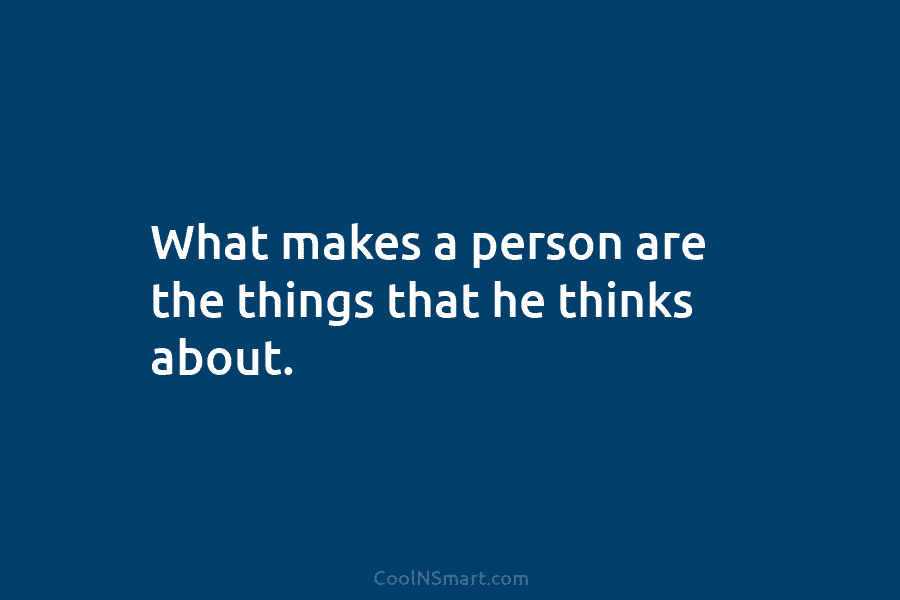 What makes a person are the things that he thinks about.