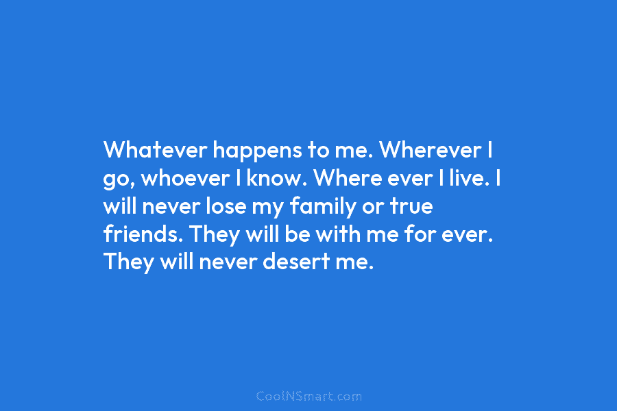 Whatever happens to me. Wherever I go, whoever I know. Where ever I live. I will never lose my family...