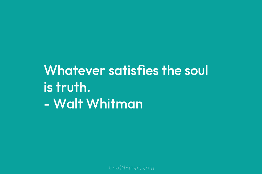 Whatever satisfies the soul is truth. – Walt Whitman