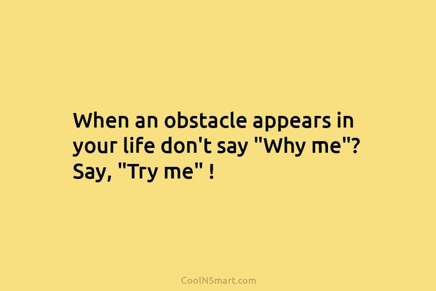 When an obstacle appears in your life don’t say “Why me”? Say, “Try me” !