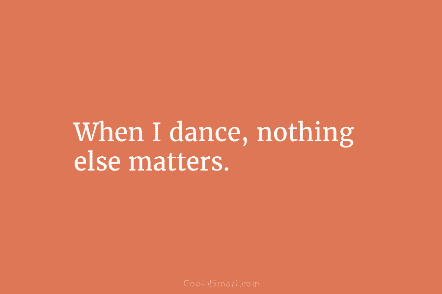 When I dance, nothing else matters.
