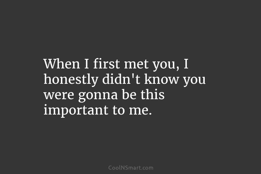 Quote: When I first met you, I honestly didn’t know you were gonna ...