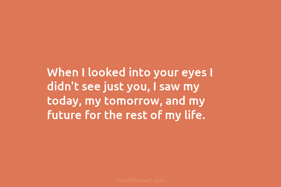 When I looked into your eyes I didn’t see just you, I saw my today,...