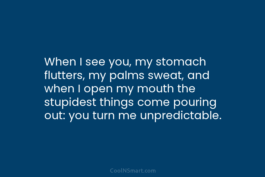 When I see you, my stomach flutters, my palms sweat, and when I open my...