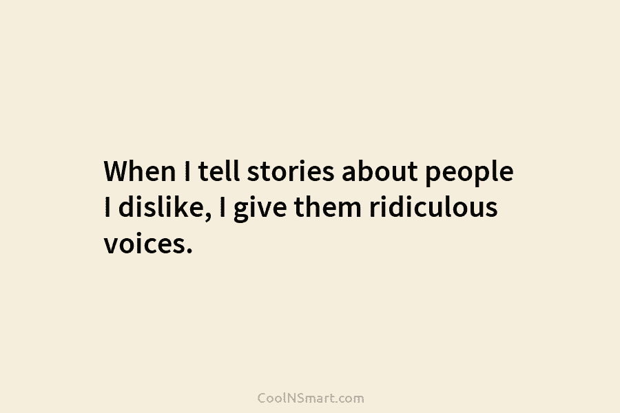 When I tell stories about people I dislike, I give them ridiculous voices.