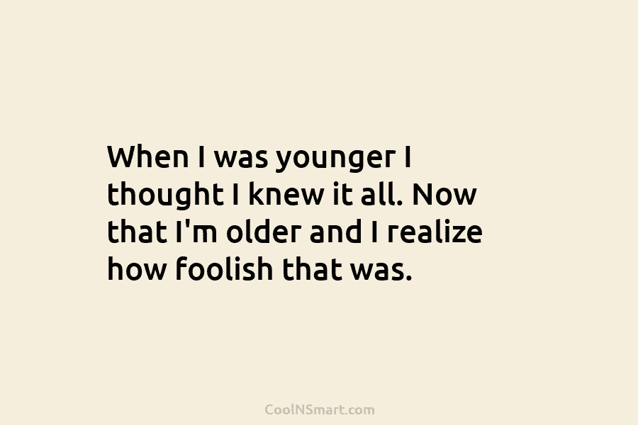 When I was younger I thought I knew it all. Now that I’m older and...