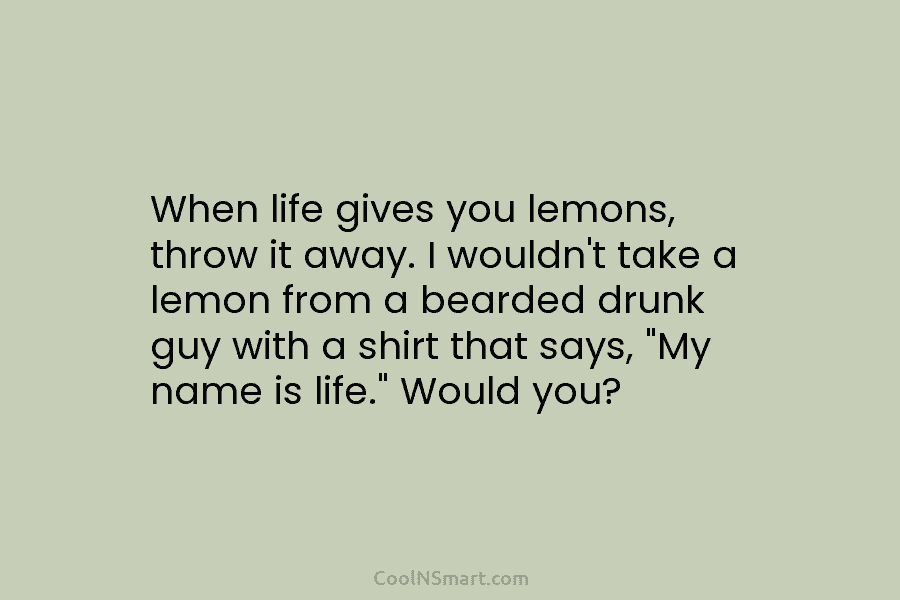 When life gives you lemons, throw it away. I wouldn’t take a lemon from a bearded drunk guy with a...