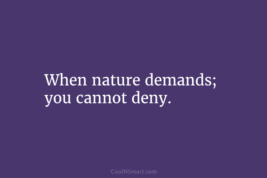 When nature demands; you cannot deny.