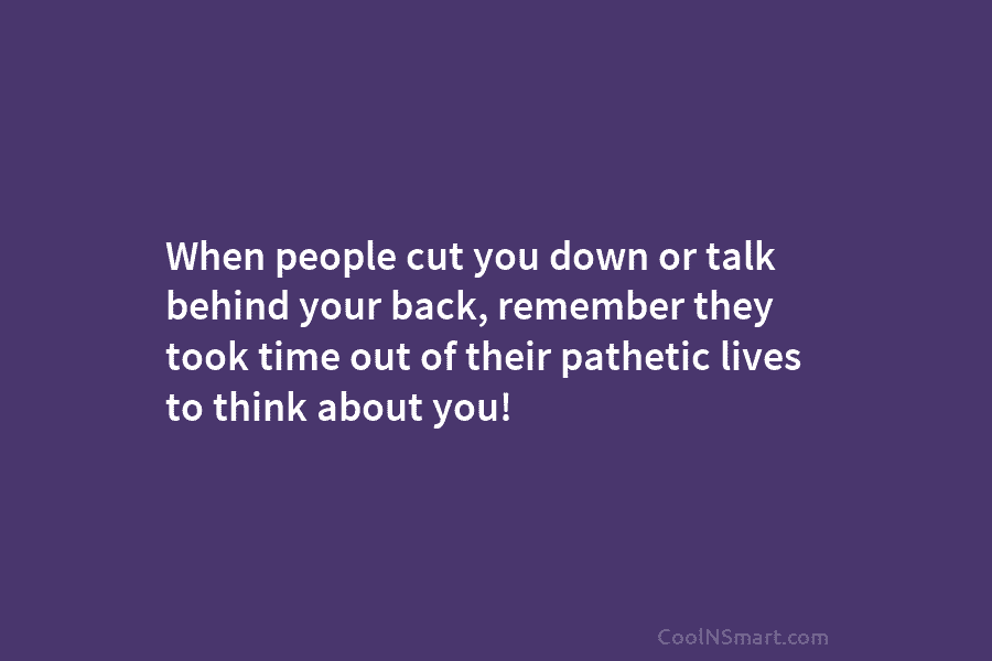 When people cut you down or talk behind your back, remember they took time out of their pathetic lives to...