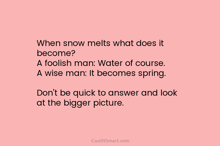When snow melts what does it become? A foolish man: Water of course. A wise man: It becomes spring. Don’t...