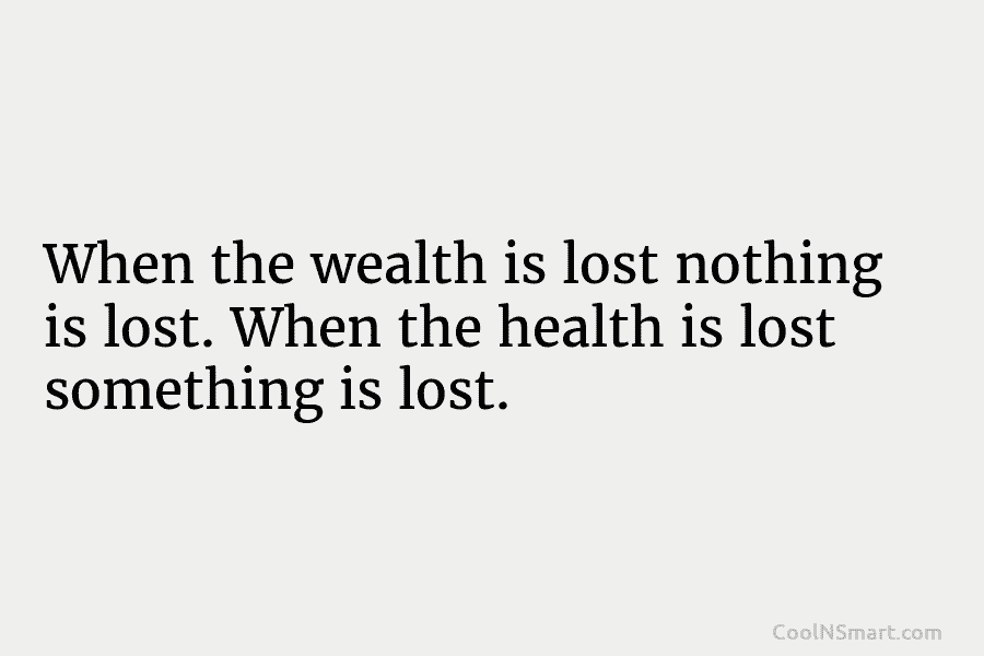 When the wealth is lost nothing is lost. When the health is lost something is...