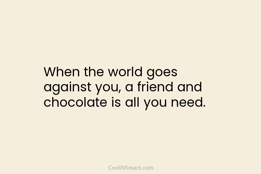 When the world goes against you, a friend and chocolate is all you need.