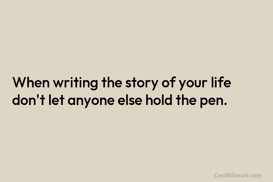 When writing the story of your life don’t let anyone else hold the pen.