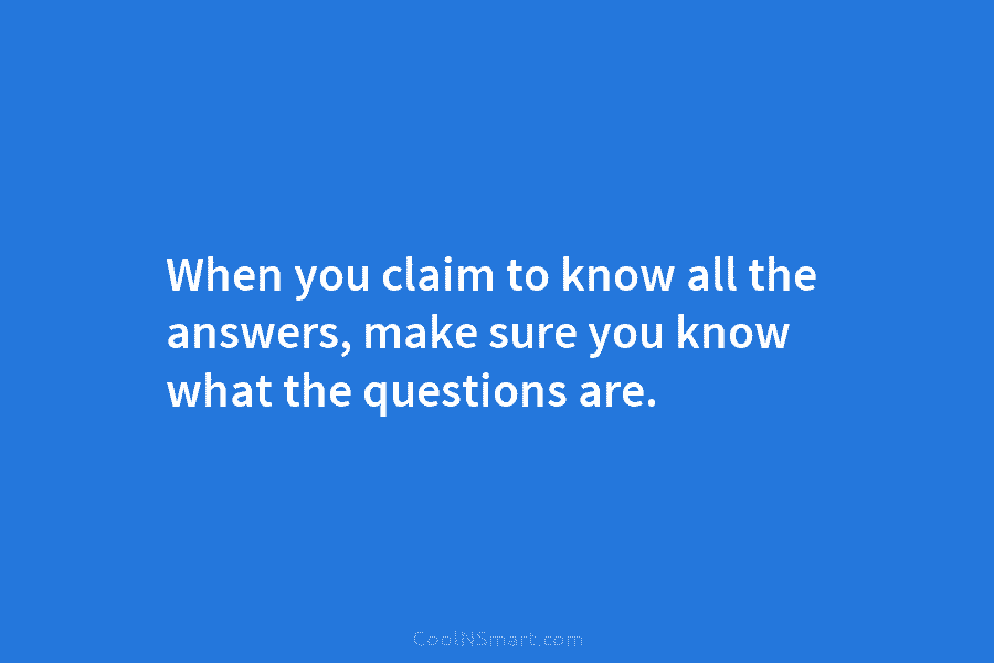 When you claim to know all the answers, make sure you know what the questions are.