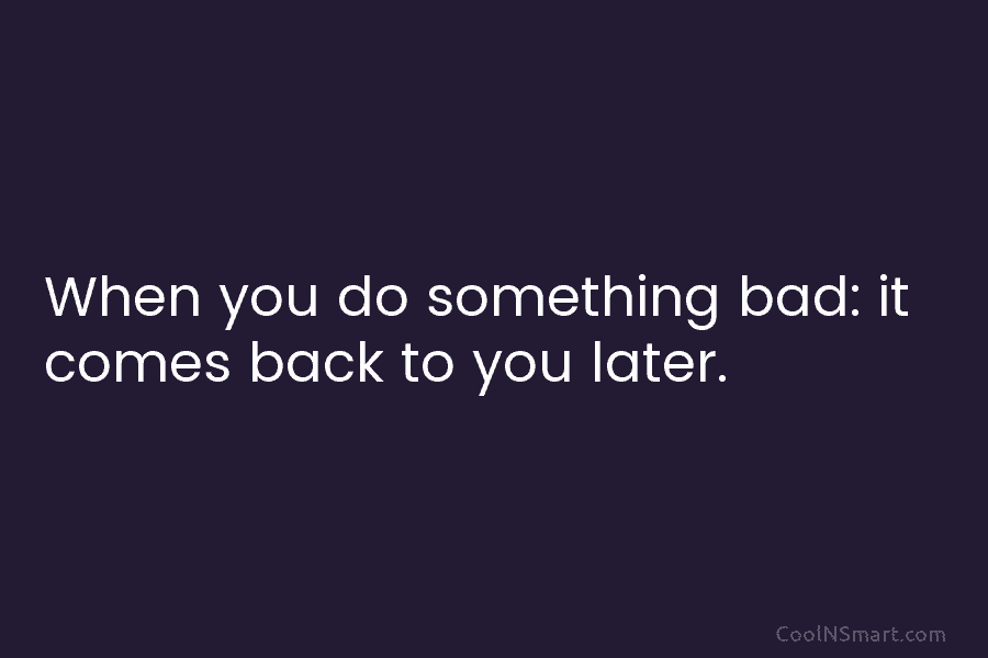 When you do something bad: it comes back to you later.