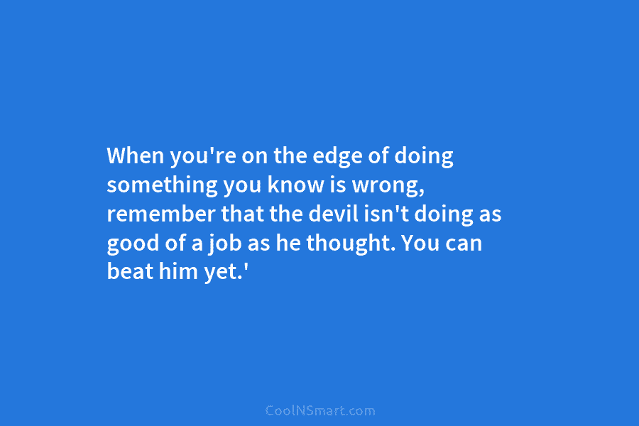 When you’re on the edge of doing something you know is wrong, remember that the devil isn’t doing as good...