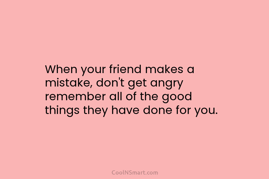 When your friend makes a mistake, don’t get angry remember all of the good things they have done for you.