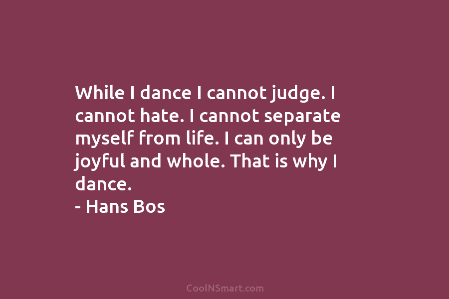 While I dance I cannot judge. I cannot hate. I cannot separate myself from life....