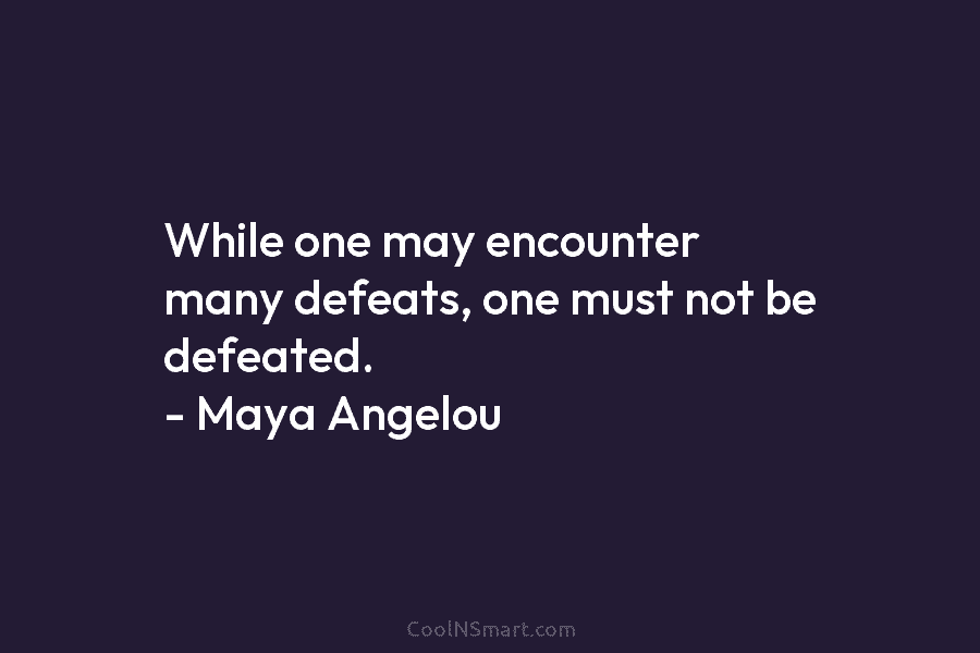While one may encounter many defeats, one must not be defeated. – Maya Angelou
