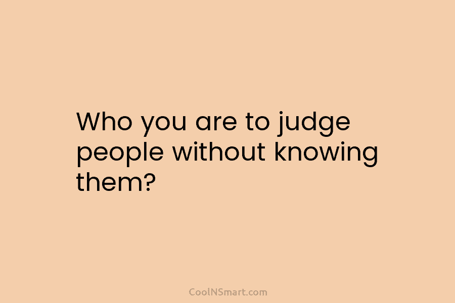 Who you are to judge people without knowing them?