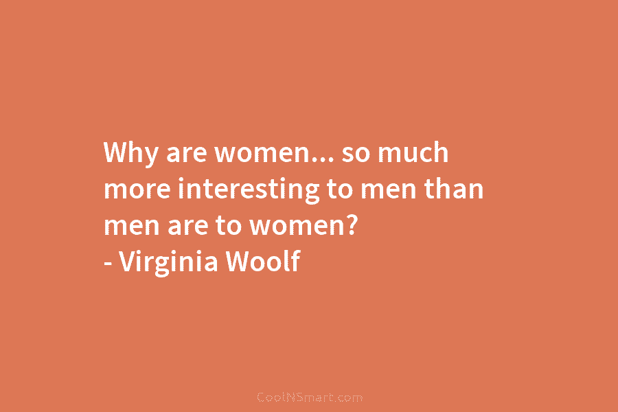 Why are women… so much more interesting to men than men are to women? – Virginia Woolf