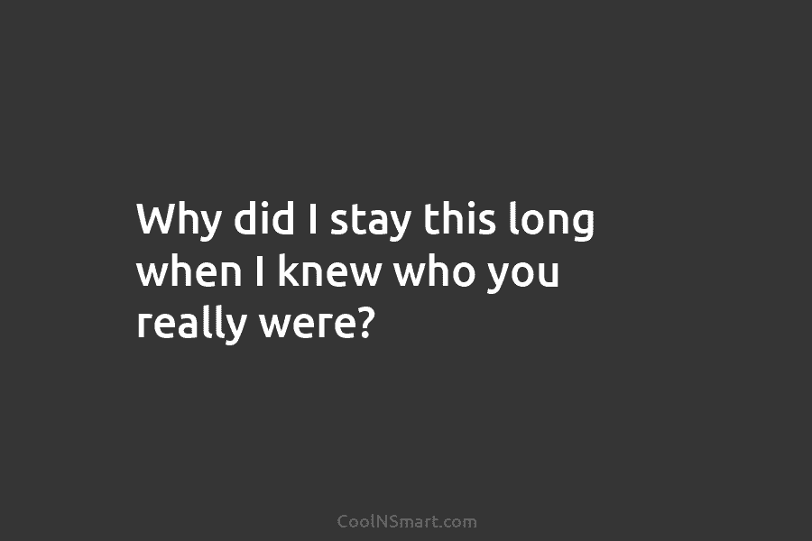 Why did I stay this long when I knew who you really were?