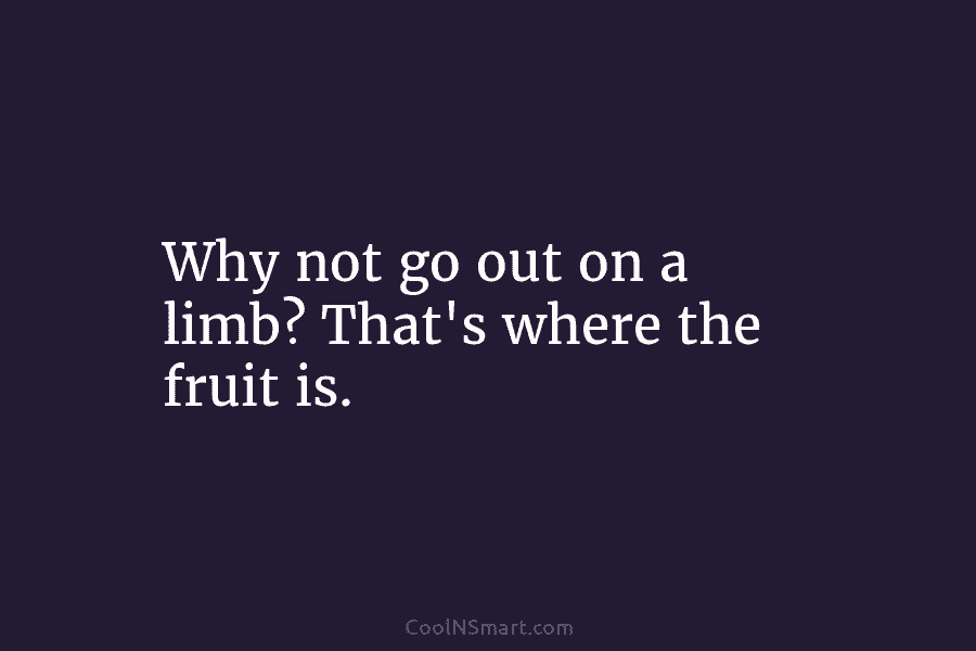 Why not go out on a limb? That’s where the fruit is.
