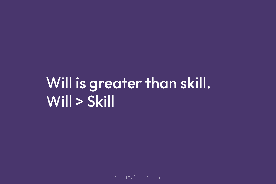 Will is greater than skill. Will > Skill