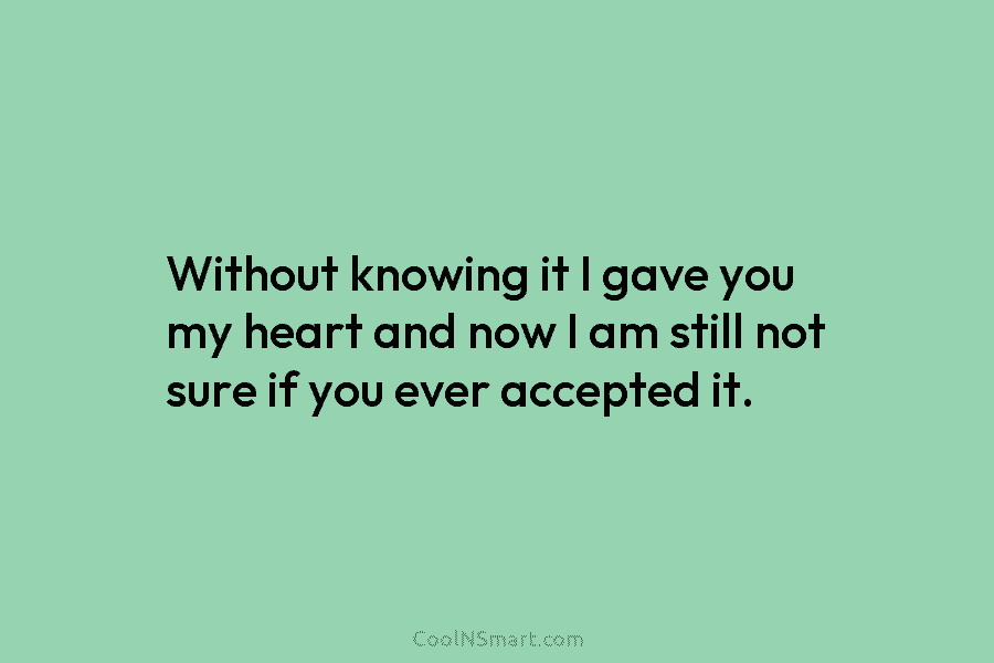 Without knowing it I gave you my heart and now I am still not sure...