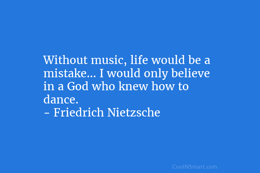 Without music, life would be a mistake… I would only believe in a God who knew how to dance. –...