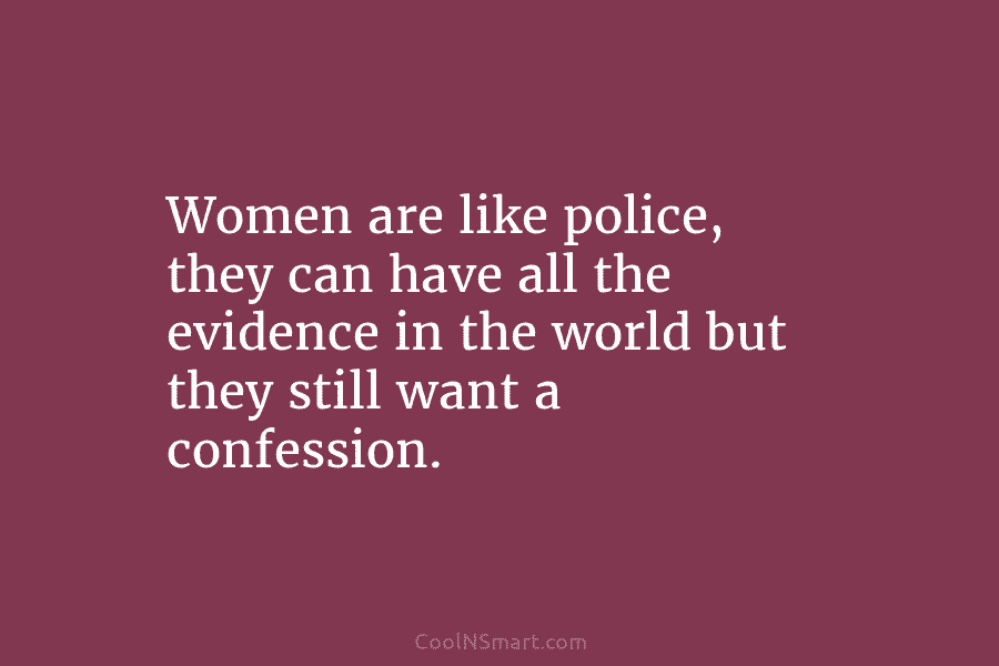 Women are like police, they can have all the evidence in the world but they...